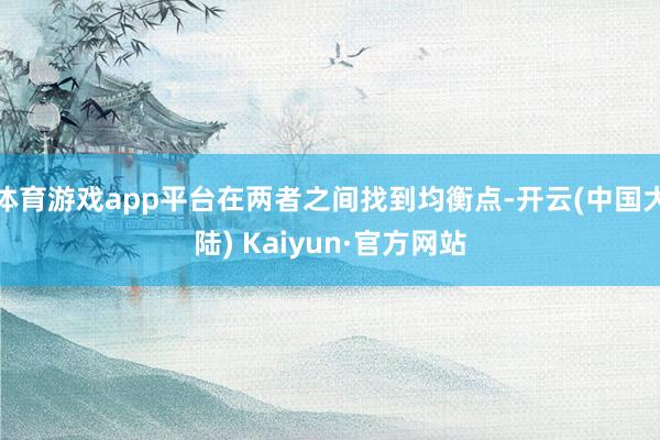 体育游戏app平台在两者之间找到均衡点-开云(中国大陆) Kaiyun·官方网站