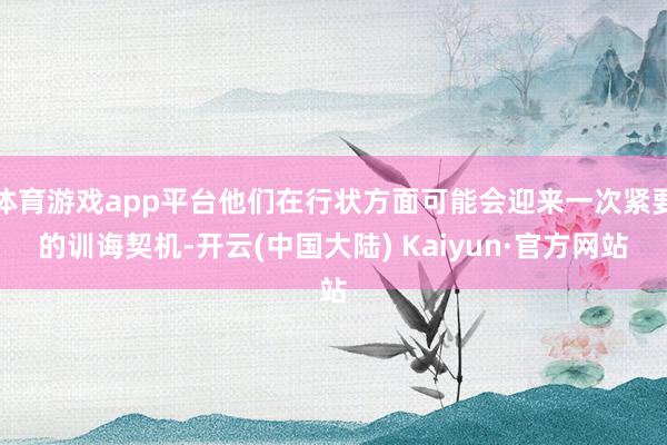 体育游戏app平台他们在行状方面可能会迎来一次紧要的训诲契机-开云(中国大陆) Kaiyun·官方网站