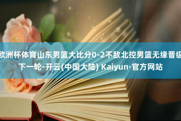 欧洲杯体育山东男篮大比分0-2不敌北控男篮无缘晋级下一轮-开云(中国大陆) Kaiyun·官方网站