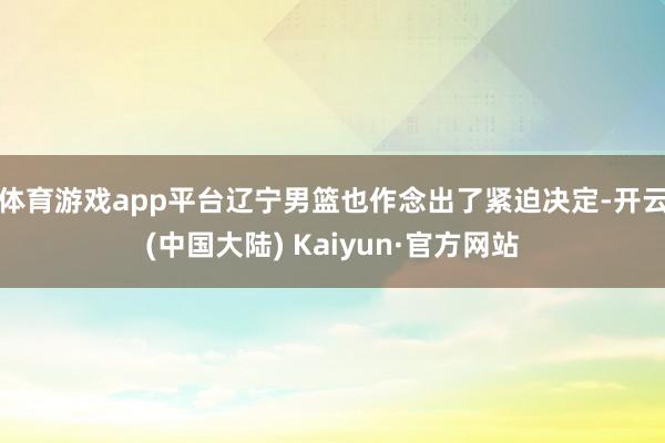 体育游戏app平台辽宁男篮也作念出了紧迫决定-开云(中国大陆) Kaiyun·官方网站