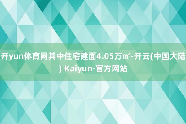 开yun体育网其中住宅建面4.05万㎡-开云(中国大陆) Kaiyun·官方网站