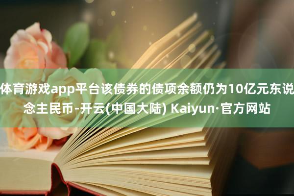体育游戏app平台该债券的债项余额仍为10亿元东说念主民币-开云(中国大陆) Kaiyun·官方网站