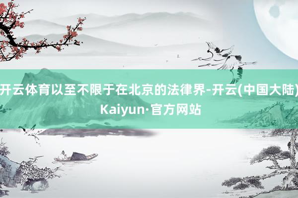 开云体育以至不限于在北京的法律界-开云(中国大陆) Kaiyun·官方网站
