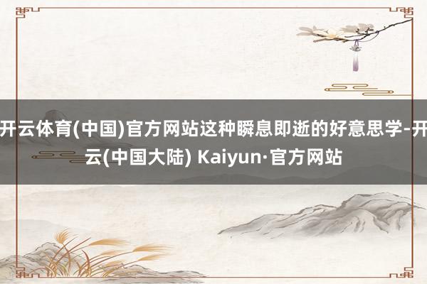 开云体育(中国)官方网站这种瞬息即逝的好意思学-开云(中国大陆) Kaiyun·官方网站