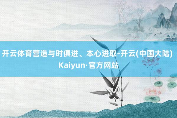 开云体育营造与时俱进、本心进取-开云(中国大陆) Kaiyun·官方网站