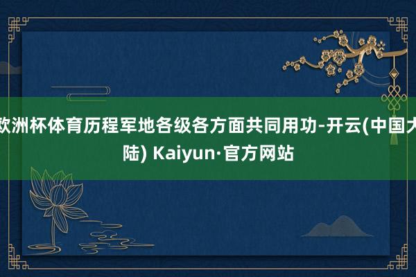 欧洲杯体育历程军地各级各方面共同用功-开云(中国大陆) Kaiyun·官方网站