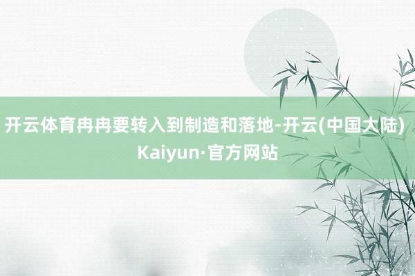 开云体育冉冉要转入到制造和落地-开云(中国大陆) Kaiyun·官方网站