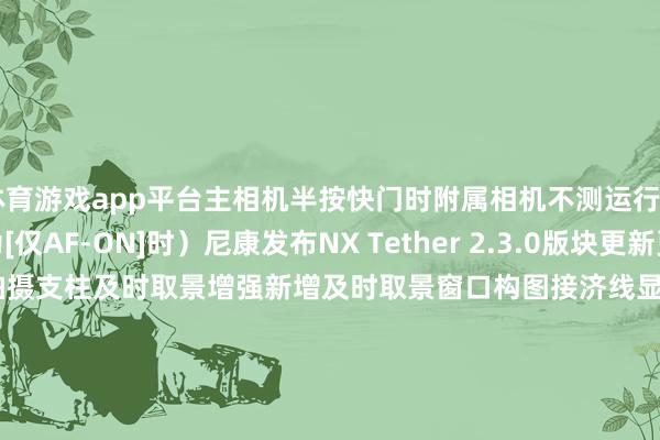 体育游戏app平台主相机半按快门时附属相机不测运行AF的问题（当成立为[仅AF-ON]时）尼康发布NX Tether 2.3.0版块更新更新本色增多对Z5II的联机拍摄支柱及时取景增强新增及时取景窗口构图接济线显露支柱Zf相机的及时取景功能快门角度形态下显露\＂ - - \＂替代快门速率值新增电动变焦位置保存/加载功能——适用机型：Z9(固件5.10+)、Z8(固件2.10+)、Zf(固件2.00