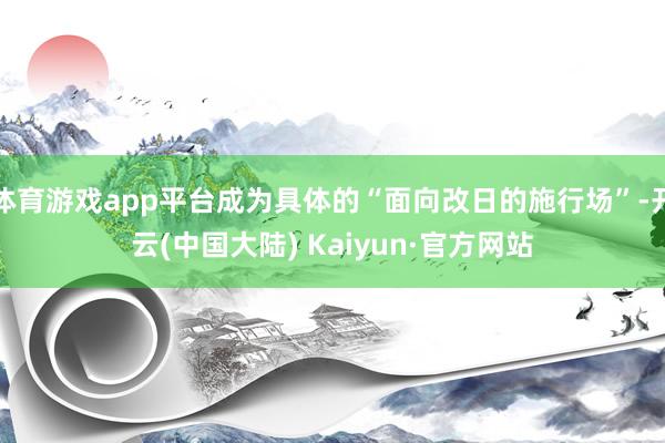 体育游戏app平台成为具体的“面向改日的施行场”-开云(中国大陆) Kaiyun·官方网站