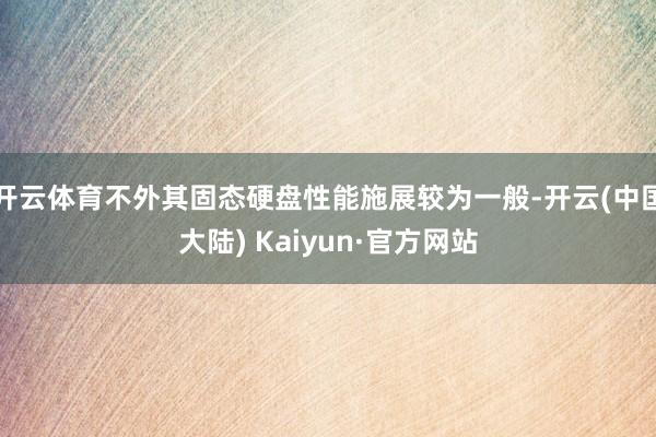 开云体育不外其固态硬盘性能施展较为一般-开云(中国大陆) Kaiyun·官方网站