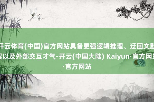 开云体育(中国)官方网站具备更强逻辑推理、迂回文默契以及外部交互才气-开云(中国大陆) Kaiyun·官方网站