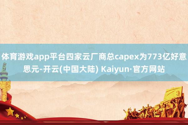 体育游戏app平台四家云厂商总capex为773亿好意思元-开云(中国大陆) Kaiyun·官方网站