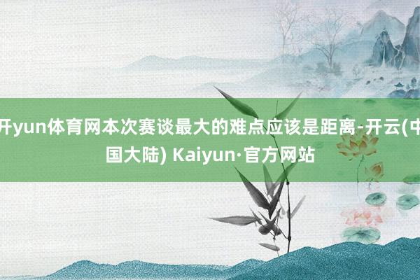 开yun体育网本次赛谈最大的难点应该是距离-开云(中国大陆) Kaiyun·官方网站