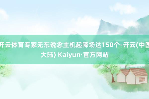 开云体育专家无东说念主机起降场达150个-开云(中国大陆) Kaiyun·官方网站