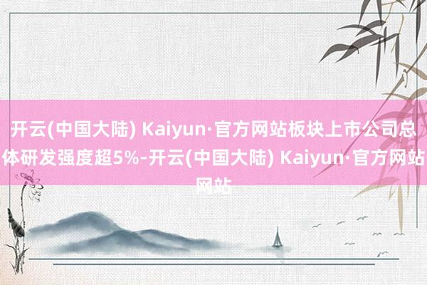 开云(中国大陆) Kaiyun·官方网站板块上市公司总体研发强度超5%-开云(中国大陆) Kaiyun·官方网站