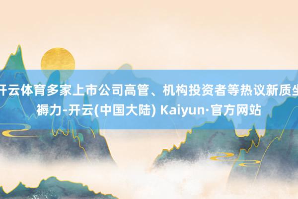 开云体育多家上市公司高管、机构投资者等热议新质坐褥力-开云(中国大陆) Kaiyun·官方网站