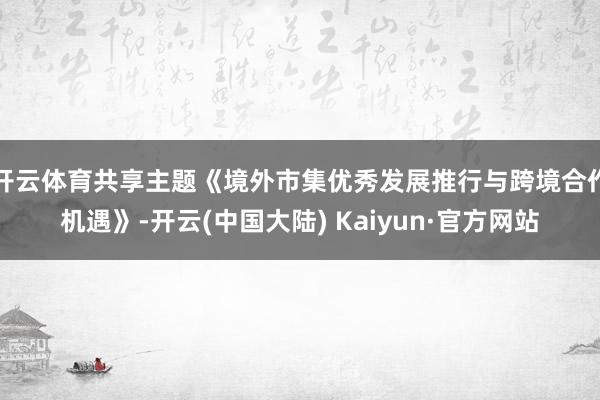 开云体育共享主题《境外市集优秀发展推行与跨境合作机遇》-开云(中国大陆) Kaiyun·官方网站