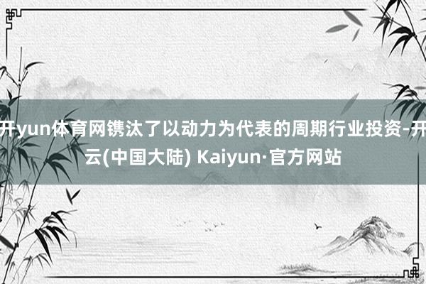 开yun体育网镌汰了以动力为代表的周期行业投资-开云(中国大陆) Kaiyun·官方网站