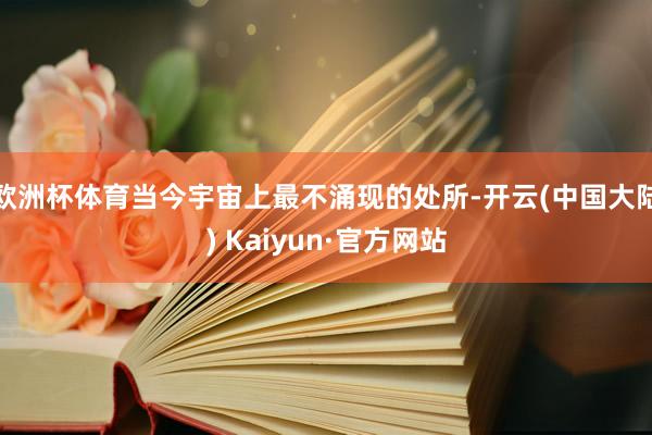 欧洲杯体育当今宇宙上最不涌现的处所-开云(中国大陆) Kaiyun·官方网站