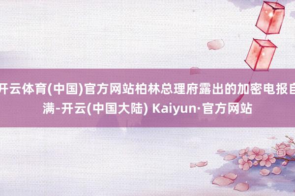 开云体育(中国)官方网站柏林总理府露出的加密电报自满-开云(中国大陆) Kaiyun·官方网站