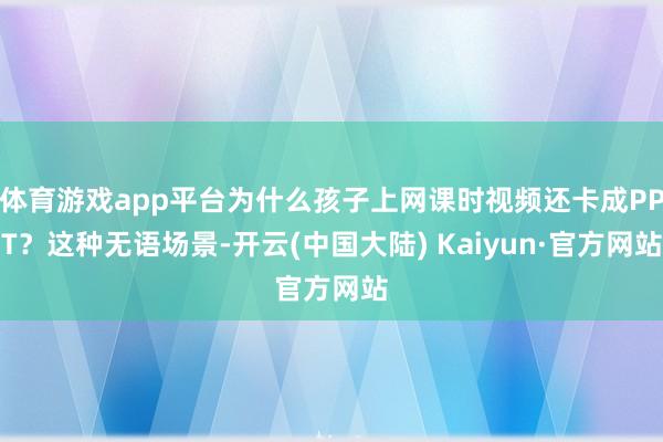 体育游戏app平台为什么孩子上网课时视频还卡成PPT？这种无语场景-开云(中国大陆) Kaiyun·官方网站