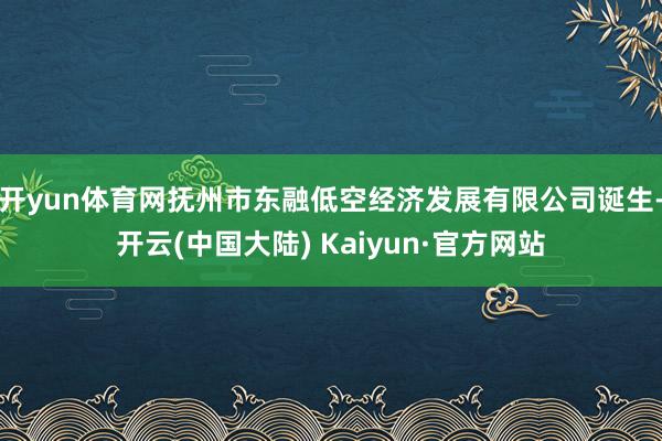 开yun体育网抚州市东融低空经济发展有限公司诞生-开云(中国大陆) Kaiyun·官方网站