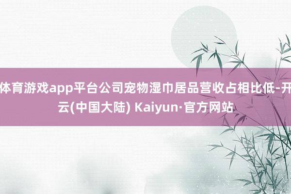 体育游戏app平台公司宠物湿巾居品营收占相比低-开云(中国大陆) Kaiyun·官方网站