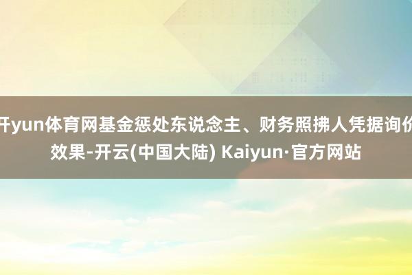 开yun体育网基金惩处东说念主、财务照拂人凭据询价效果-开云(中国大陆) Kaiyun·官方网站