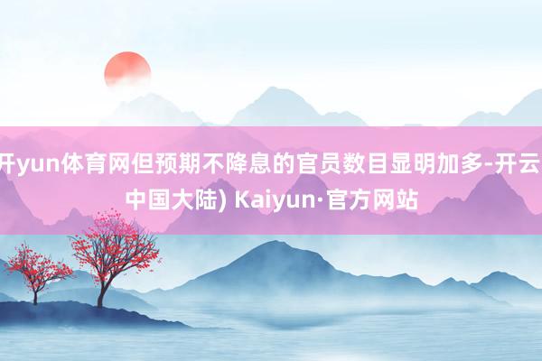 开yun体育网但预期不降息的官员数目显明加多-开云(中国大陆) Kaiyun·官方网站