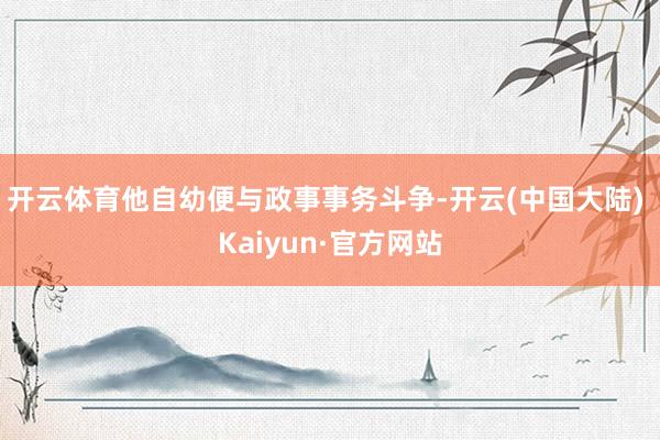 开云体育他自幼便与政事事务斗争-开云(中国大陆) Kaiyun·官方网站