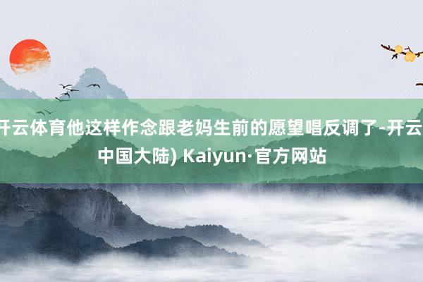 开云体育他这样作念跟老妈生前的愿望唱反调了-开云(中国大陆) Kaiyun·官方网站