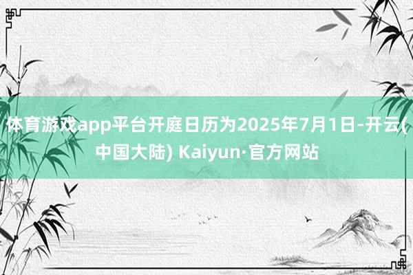 体育游戏app平台开庭日历为2025年7月1日-开云(中国大陆) Kaiyun·官方网站