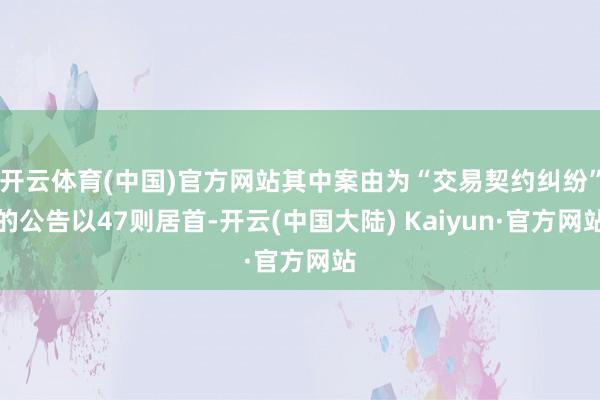 开云体育(中国)官方网站其中案由为“交易契约纠纷”的公告以47则居首-开云(中国大陆) Kaiyun·官方网站