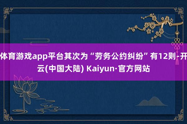 体育游戏app平台其次为“劳务公约纠纷”有12则-开云(中国大陆) Kaiyun·官方网站