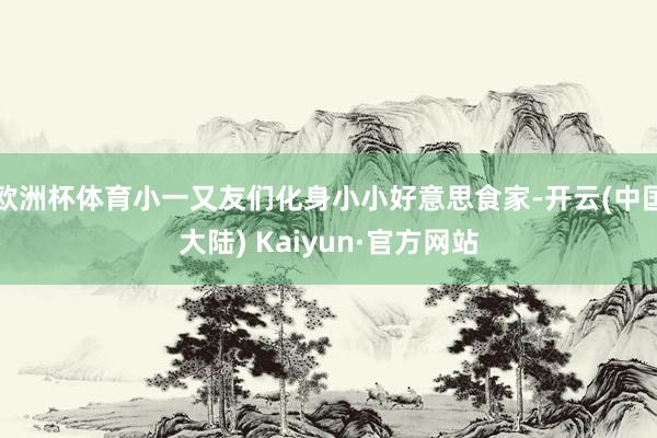 欧洲杯体育小一又友们化身小小好意思食家-开云(中国大陆) Kaiyun·官方网站