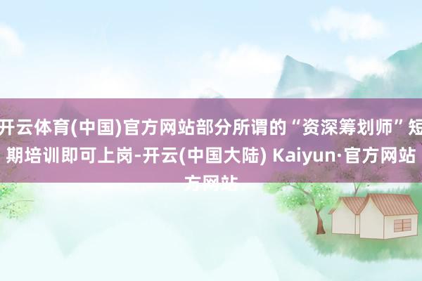 开云体育(中国)官方网站部分所谓的“资深筹划师”短期培训即可上岗-开云(中国大陆) Kaiyun·官方网站