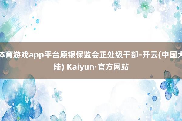 体育游戏app平台原银保监会正处级干部-开云(中国大陆) Kaiyun·官方网站