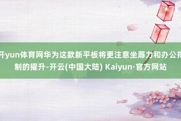 开yun体育网华为这款新平板将更注意坐蓐力和办公抑制的擢升-开云(中国大陆) Kaiyun·官方网站