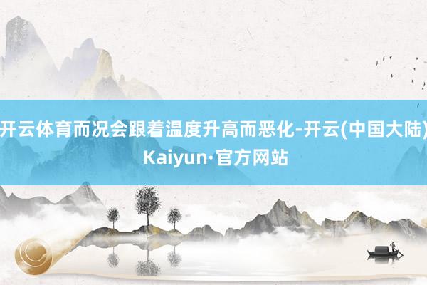 开云体育而况会跟着温度升高而恶化-开云(中国大陆) Kaiyun·官方网站
