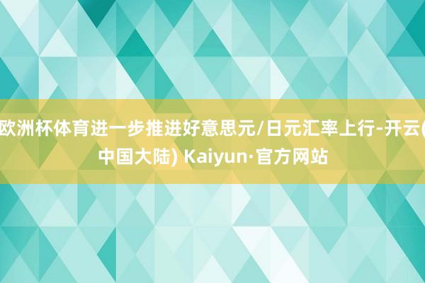 欧洲杯体育进一步推进好意思元/日元汇率上行-开云(中国大陆) Kaiyun·官方网站