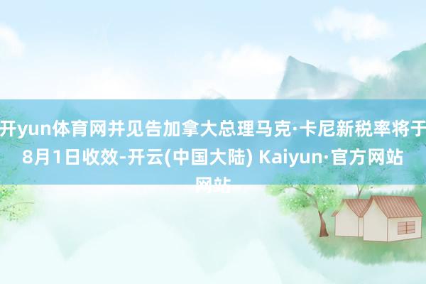 开yun体育网并见告加拿大总理马克·卡尼新税率将于8月1日收效-开云(中国大陆) Kaiyun·官方网站