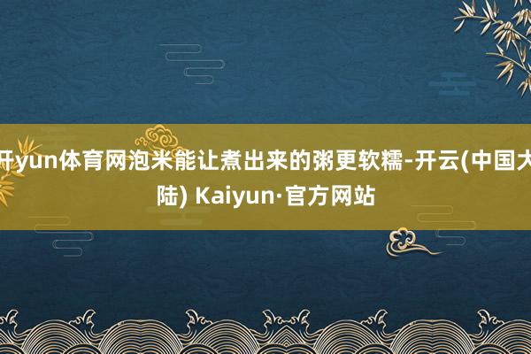 开yun体育网泡米能让煮出来的粥更软糯-开云(中国大陆) Kaiyun·官方网站
