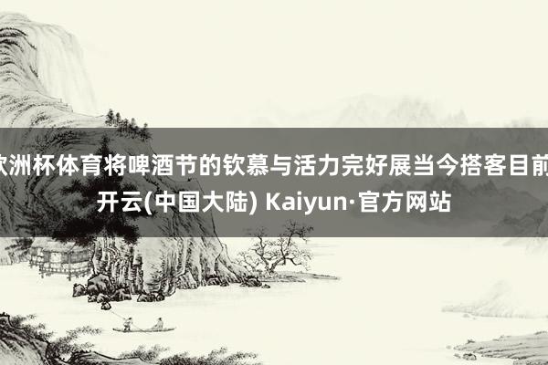欧洲杯体育将啤酒节的钦慕与活力完好展当今搭客目前-开云(中国大陆) Kaiyun·官方网站