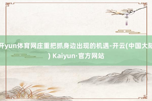 开yun体育网庄重把抓身边出现的机遇-开云(中国大陆) Kaiyun·官方网站