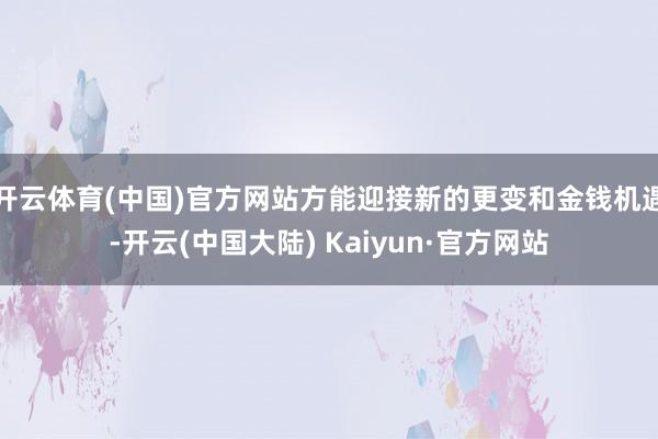 开云体育(中国)官方网站方能迎接新的更变和金钱机遇-开云(中国大陆) Kaiyun·官方网站