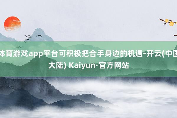 体育游戏app平台可积极把合手身边的机遇-开云(中国大陆) Kaiyun·官方网站