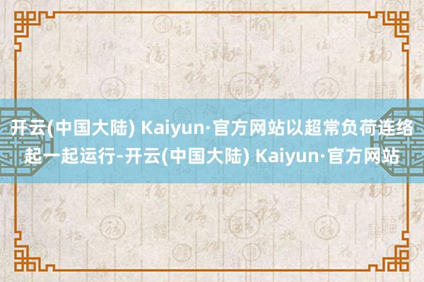 开云(中国大陆) Kaiyun·官方网站以超常负荷连络起一起运行-开云(中国大陆) Kaiyun·官方网站