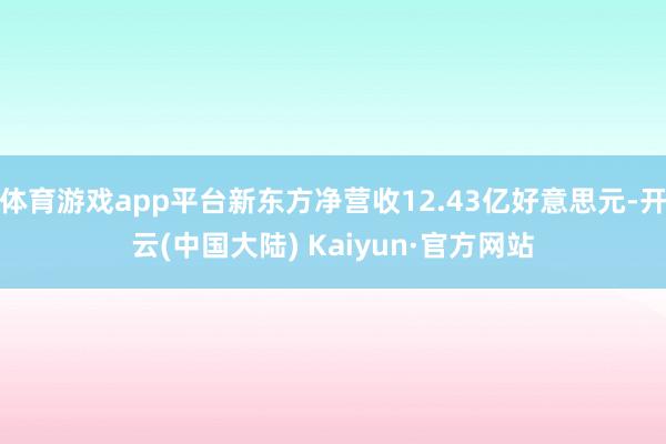 体育游戏app平台新东方净营收12.43亿好意思元-开云(中国大陆) Kaiyun·官方网站