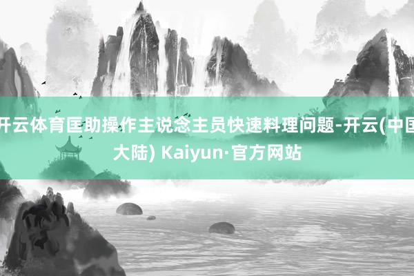 开云体育匡助操作主说念主员快速料理问题-开云(中国大陆) Kaiyun·官方网站