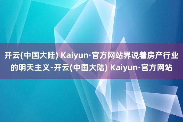 开云(中国大陆) Kaiyun·官方网站界说着房产行业的明天主义-开云(中国大陆) Kaiyun·官方网站